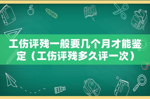 工傷評殘一般要幾個月才能鑒定（工傷評殘多久評一次）