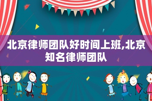 北京律師團(tuán)隊好時間上班,北京知名律師團(tuán)隊