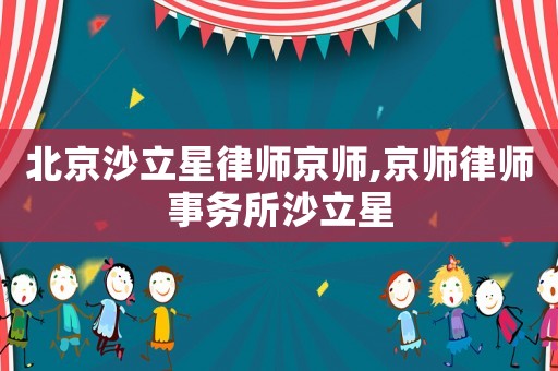 北京沙立星律師京師,京師律師事務所沙立星