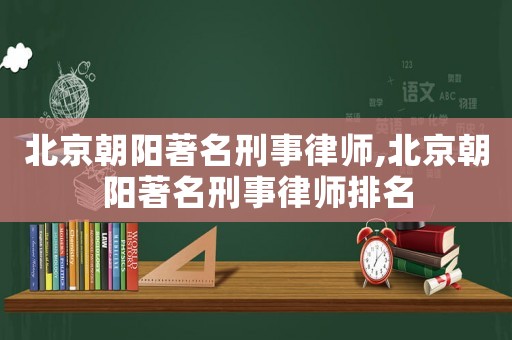 北京朝陽著名刑事律師,北京朝陽著名刑事律師排名