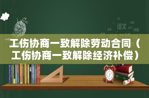 工傷協(xié)商一致解除勞動合同（工傷協(xié)商一致解除經(jīng)濟補償）