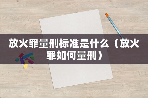 放火罪量刑標(biāo)準(zhǔn)是什么（放火罪如何量刑）