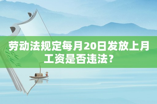 勞動(dòng)法規(guī)定每月20日發(fā)放上月工資是否違法？