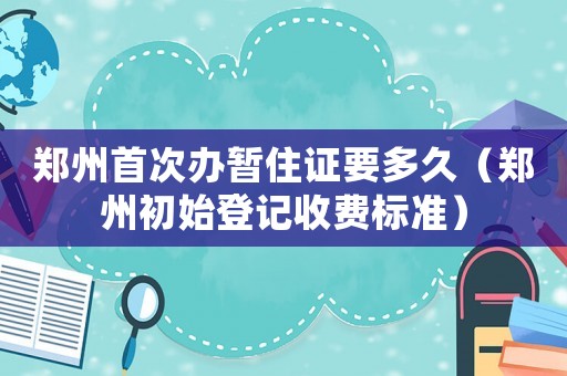 鄭州首次辦暫住證要多久（鄭州初始登記收費標(biāo)準(zhǔn)）
