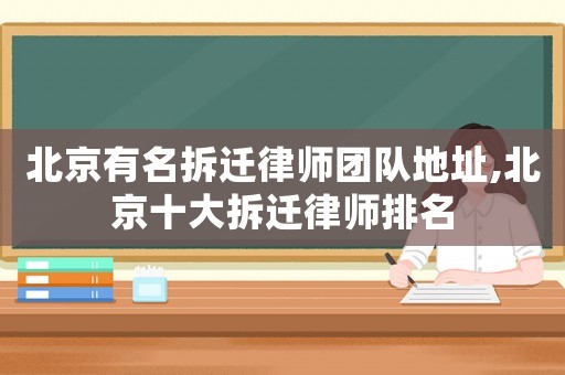 北京有名拆遷律師團隊地址,北京十大拆遷律師排名