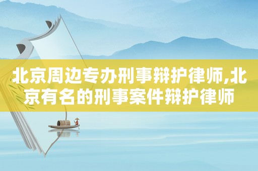 北京周邊專辦刑事辯護(hù)律師,北京有名的刑事案件辯護(hù)律師