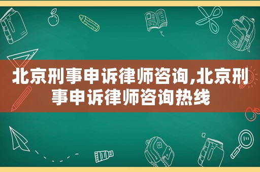 北京刑事申訴律師咨詢,北京刑事申訴律師咨詢熱線