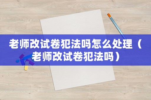 老師改試卷犯法嗎怎么處理（老師改試卷犯法嗎）