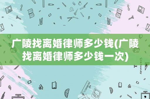 廣陵找離婚律師多少錢(廣陵找離婚律師多少錢一次)