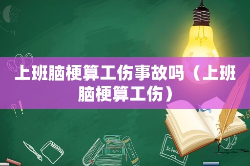 上班腦梗算工傷事故嗎（上班腦梗算工傷）