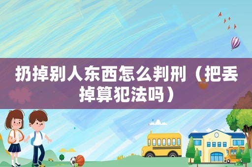 扔掉別人東西怎么判刑（把丟掉算犯法嗎）