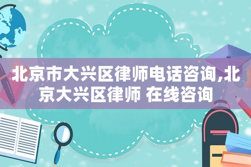 北京市大興區律師電話咨詢,北京大興區律師 在線咨詢