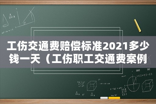 工傷交通費賠償標準2021多少錢一天（工傷職工交通費案例）