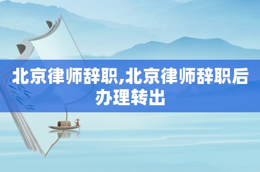 北京律師辭職,北京律師辭職后辦理轉出