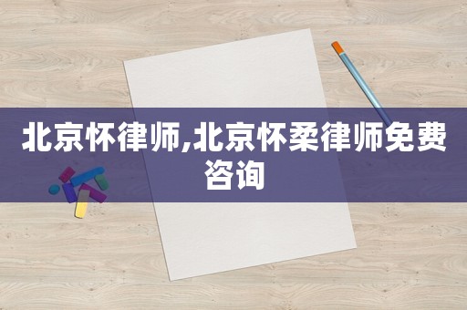 北京懷律師,北京懷柔律師免費咨詢
