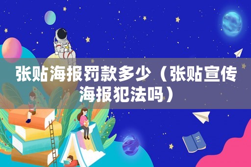 張貼海報(bào)罰款多少（張貼宣傳海報(bào)犯法嗎）