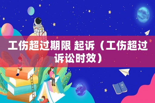 工傷超過期限 起訴（工傷超過訴訟時效）