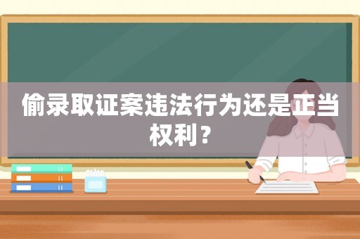 偷錄取證案違法行為還是正當權利？