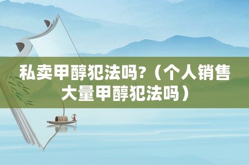 私賣甲醇犯法嗎?（個人銷售大量甲醇犯法嗎）