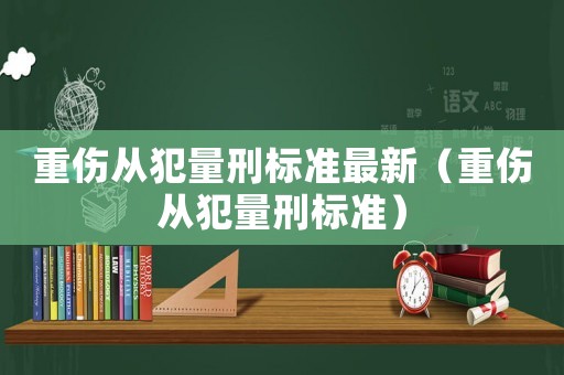 重傷從犯量刑標(biāo)準(zhǔn)最新（重傷從犯量刑標(biāo)準(zhǔn)）