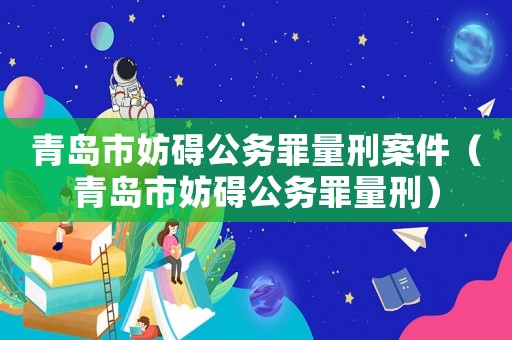 青島市妨礙公務罪量刑案件（青島市妨礙公務罪量刑）