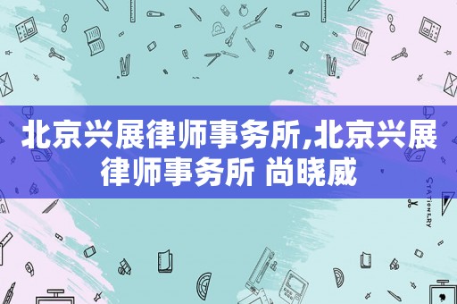 北京興展律師事務所,北京興展律師事務所 尚曉威