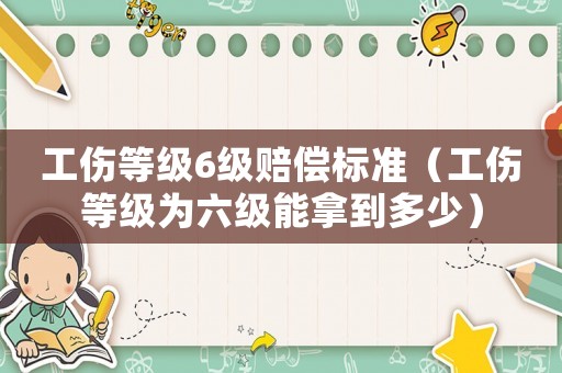 工傷等級6級賠償標準（工傷等級為六級能拿到多少）