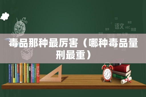 毒品那種最厲害（哪種毒品量刑最重）