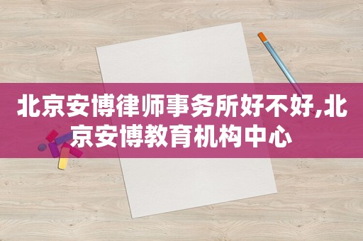 北京安博律師事務(wù)所好不好,北京安博教育機(jī)構(gòu)中心
