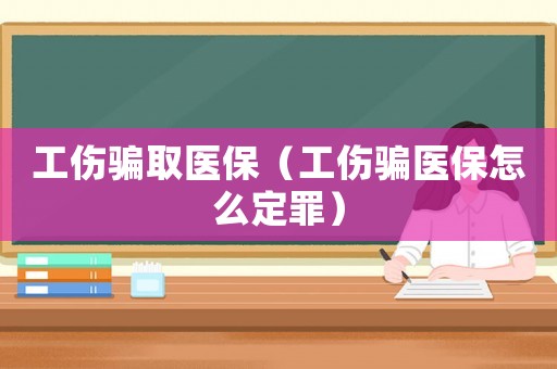 工傷騙取醫(yī)保（工傷騙醫(yī)保怎么定罪）