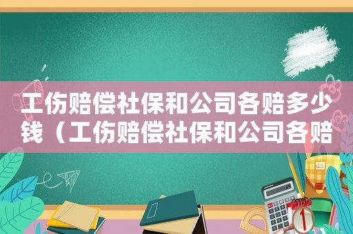 工傷賠償社保和公司各賠多少錢（工傷賠償社保和公司各賠多少）