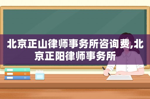北京正山律師事務(wù)所咨詢費(fèi),北京正陽律師事務(wù)所