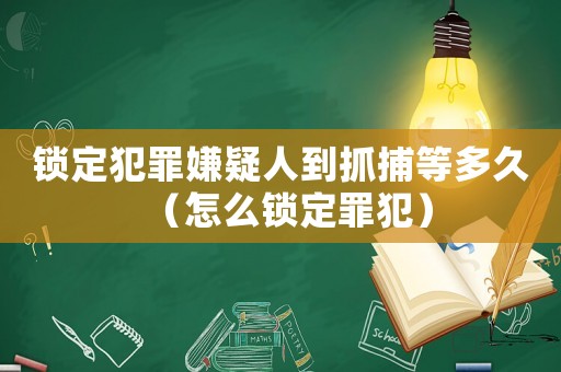 鎖定犯罪嫌疑人到抓捕等多久（怎么鎖定罪犯）