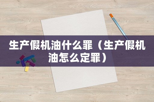生產(chǎn)假機(jī)油什么罪（生產(chǎn)假機(jī)油怎么定罪）