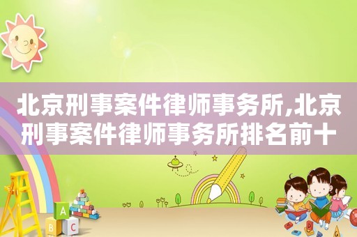 北京刑事案件律師事務所,北京刑事案件律師事務所排名前十名