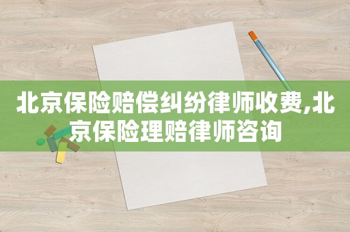 北京保險賠償糾紛律師收費,北京保險理賠律師咨詢