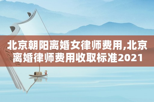 北京朝陽離婚女律師費用,北京離婚律師費用收取標準2021