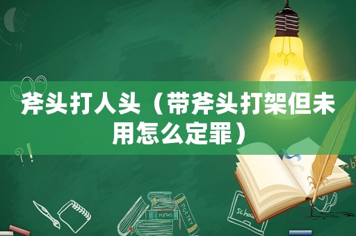斧頭打人頭（帶斧頭打架但未用怎么定罪）