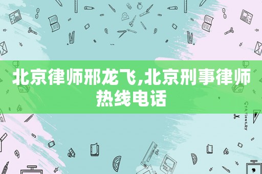 北京律師邢龍飛,北京刑事律師熱線電話
