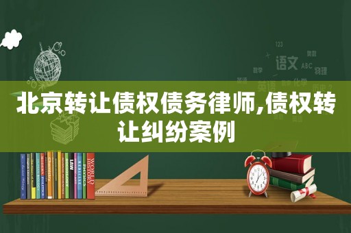 北京轉讓債權債務律師,債權轉讓糾紛案例