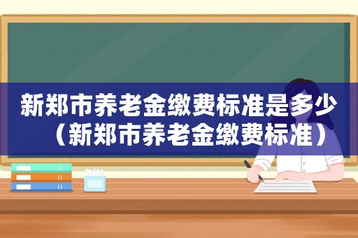 新鄭市養(yǎng)老金繳費標準是多少（新鄭市養(yǎng)老金繳費標準）