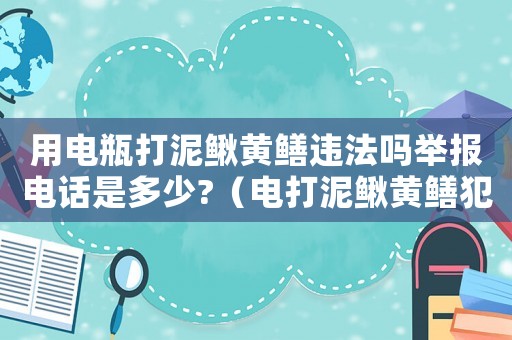 用電瓶打泥鰍黃鱔違法嗎舉報電話是多少?（電打泥鰍黃鱔犯法嗎）