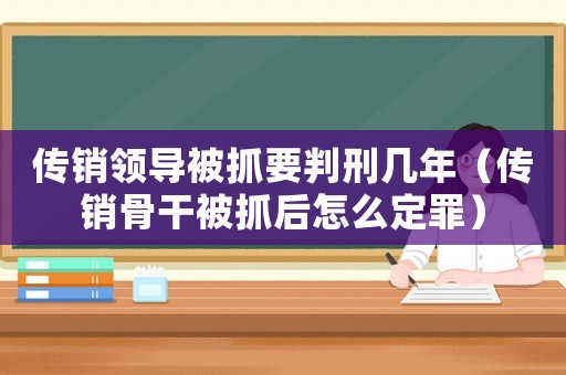 傳銷領導被抓要判刑幾年（傳銷骨干被抓后怎么定罪）