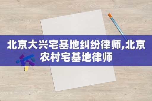 北京大興宅基地糾紛律師,北京農(nóng)村宅基地律師