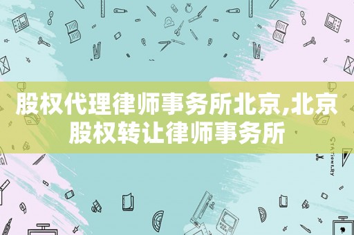 股權代理律師事務所北京,北京股權轉讓律師事務所