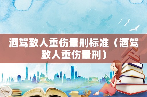 酒駕致人重傷量刑標(biāo)準(zhǔn)（酒駕致人重傷量刑）