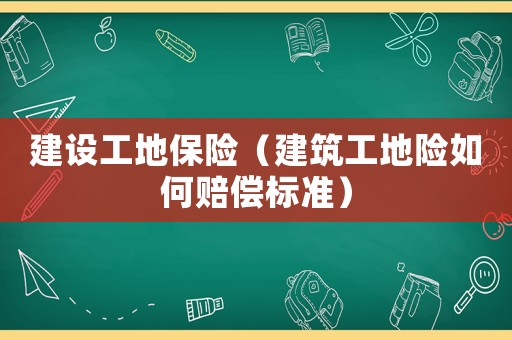 建設(shè)工地保險（建筑工地險如何賠償標(biāo)準(zhǔn)）