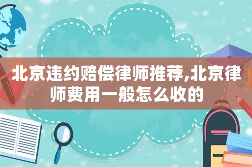 北京違約賠償律師推薦,北京律師費(fèi)用一般怎么收的