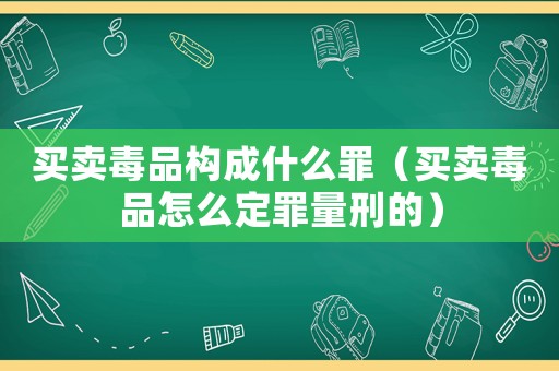 買賣毒品構成什么罪（買賣毒品怎么定罪量刑的）