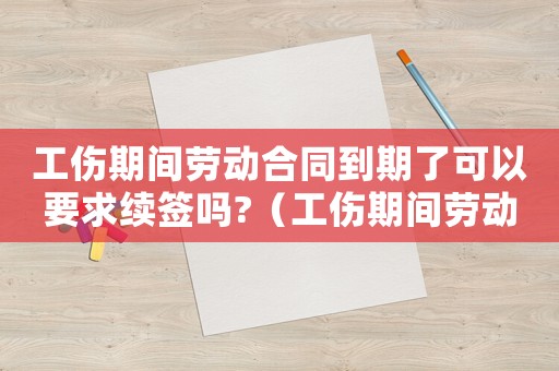 工傷期間勞動合同到期了可以要求續簽嗎?（工傷期間勞動合同）